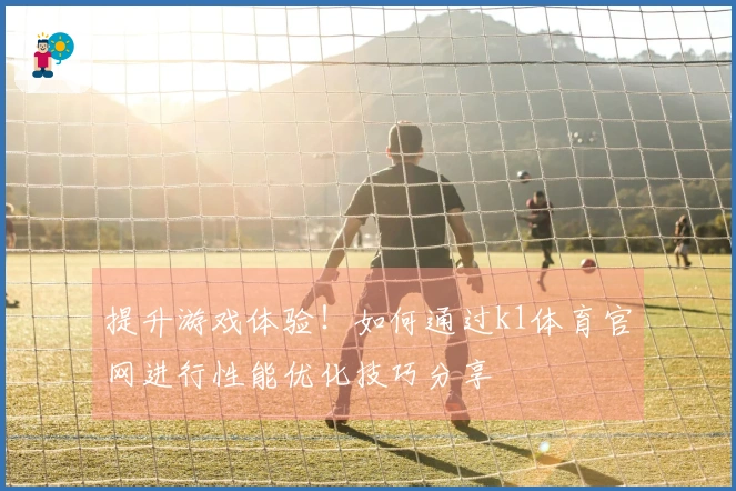 提升游戏体验！如何通过k1体育官网进行性能优化技巧分享
