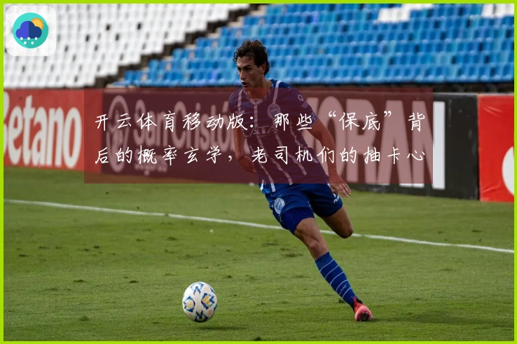 开云体育移动版：那些“保底”背后的概率玄学，老司机们的抽卡心得到底有多准？