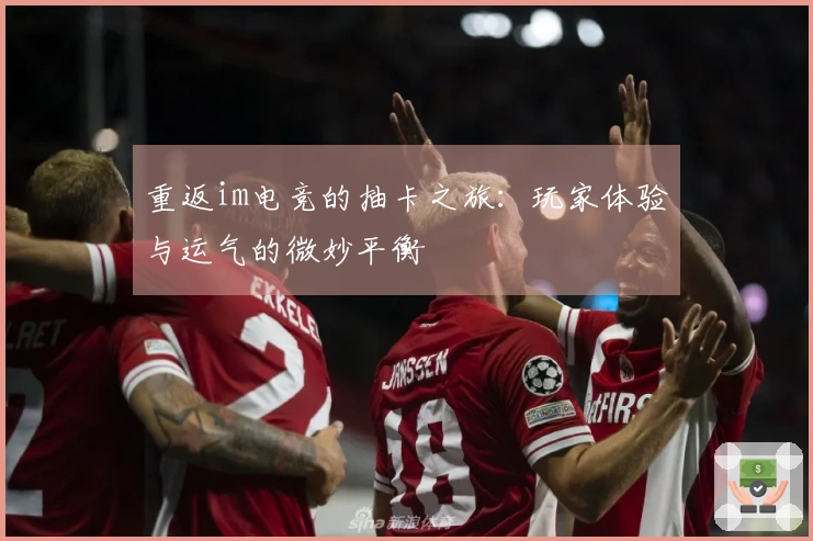 重返im电竞的抽卡之旅：玩家体验与运气的微妙平衡