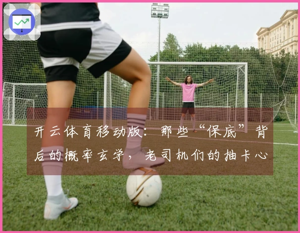 开云体育移动版：那些“保底”背后的概率玄学，老司机们的抽卡心得到底有多准？