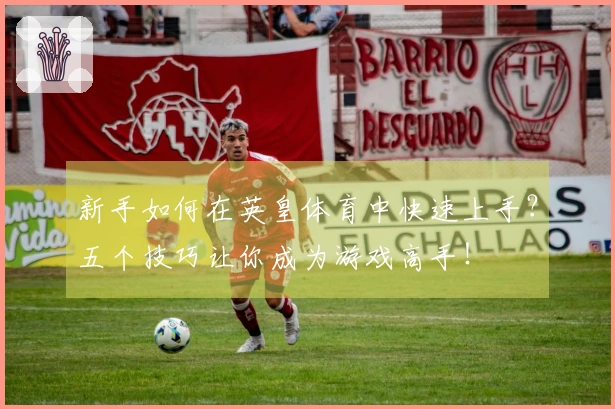 新手如何在英皇体育中快速上手？五个技巧让你成为游戏高手！