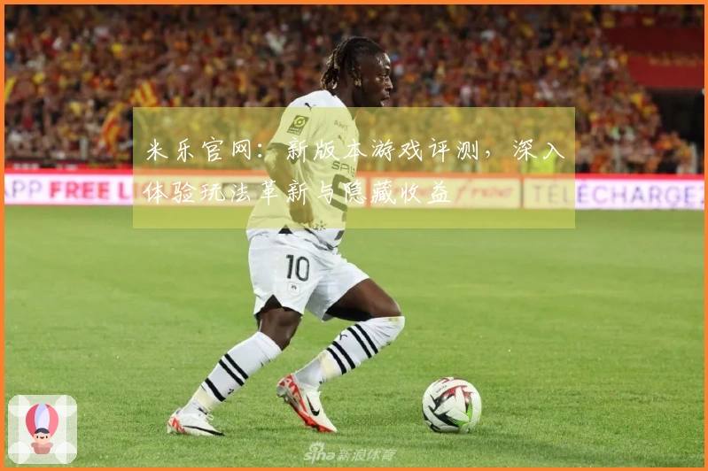 米乐官网：新版本游戏评测，深入体验玩法革新与隐藏收益