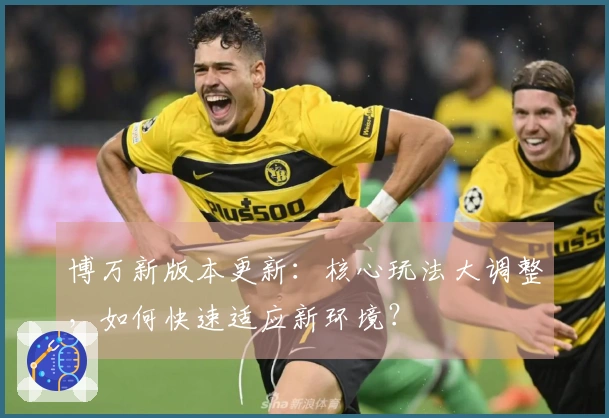 博万新版本更新：核心玩法大调整，如何快速适应新环境？