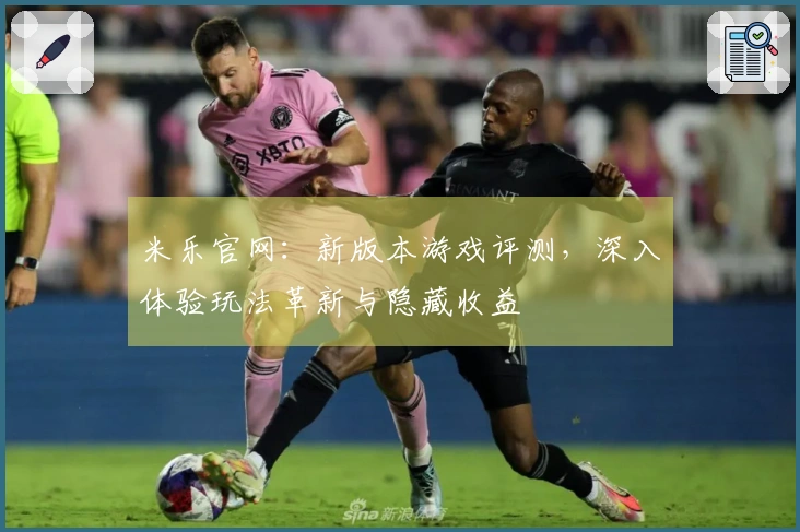 米乐官网：新版本游戏评测，深入体验玩法革新与隐藏收益
