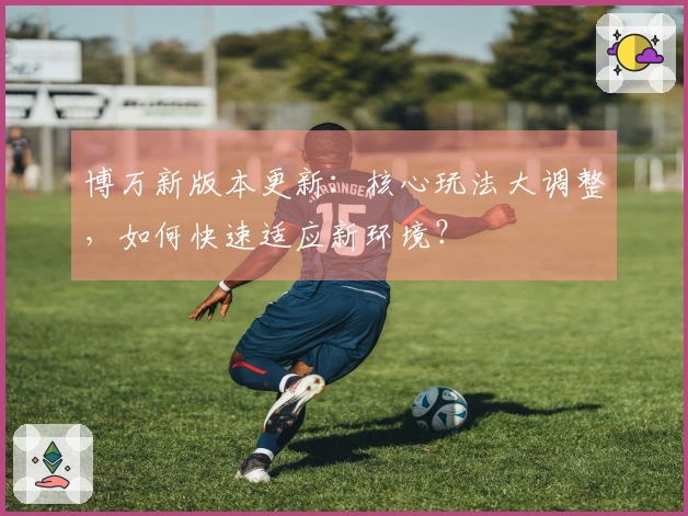 博万新版本更新：核心玩法大调整，如何快速适应新环境？