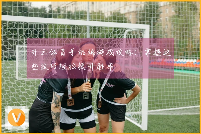 开云体育手机端游戏攻略：掌握这些技巧轻松提升胜率