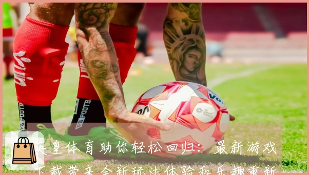 英皇体育助你轻松回归：最新游戏下载带来全新玩法体验和乐趣重新点燃