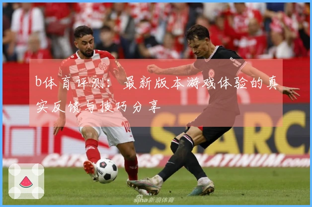 b体育评测：最新版本游戏体验的真实反馈与技巧分享