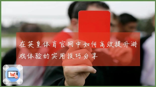 在英皇体育官网中如何高效提升游戏体验的实用技巧分享