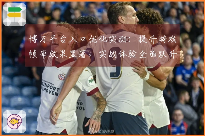 博万平台入口优化实测：提升游戏帧率效果显著，实战体验全面跃升