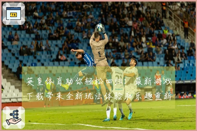 英皇体育助你轻松回归：最新游戏下载带来全新玩法体验和乐趣重新点燃