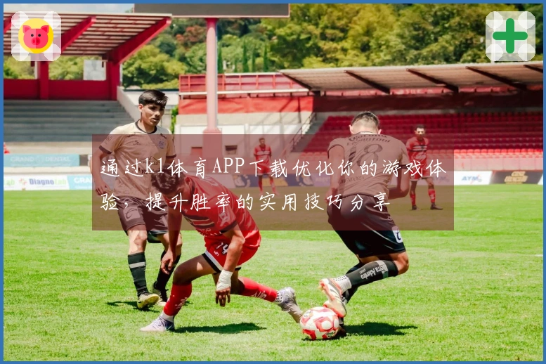 通过k1体育APP下载优化你的游戏体验，提升胜率的实用技巧分享