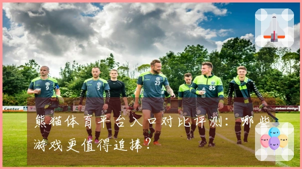 熊猫体育平台入口对比评测：哪些游戏更值得追捧？