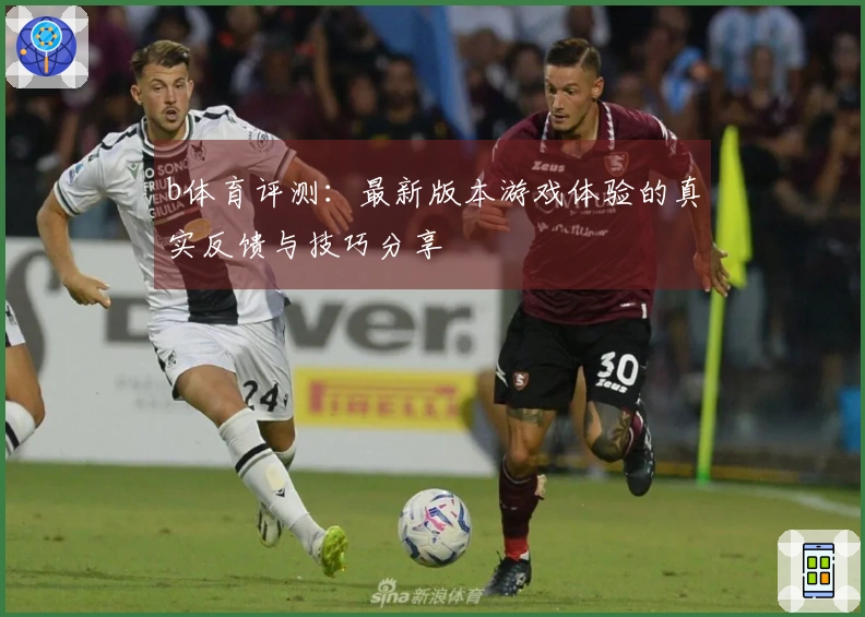 b体育评测：最新版本游戏体验的真实反馈与技巧分享