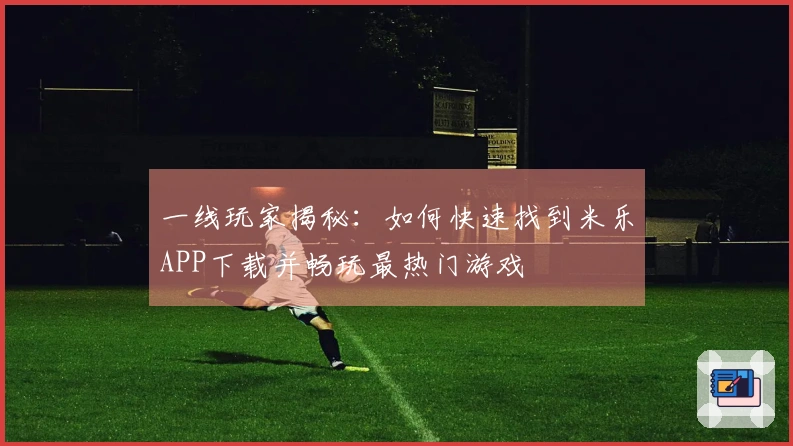 一线玩家揭秘：如何快速找到米乐APP下载并畅玩最热门游戏