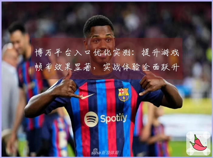 博万平台入口优化实测：提升游戏帧率效果显著，实战体验全面跃升