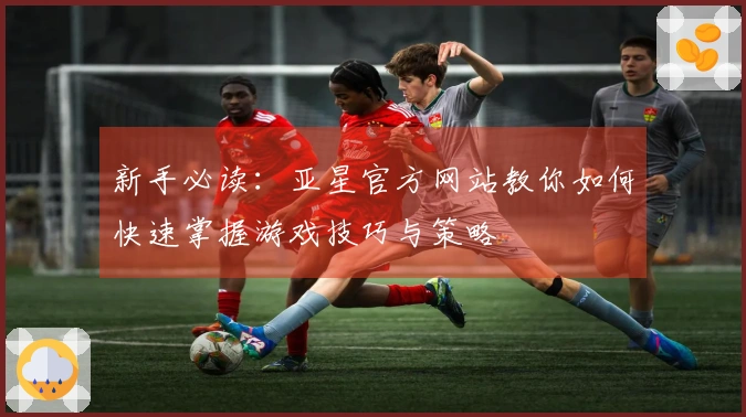新手必读：亚星官方网站教你如何快速掌握游戏技巧与策略