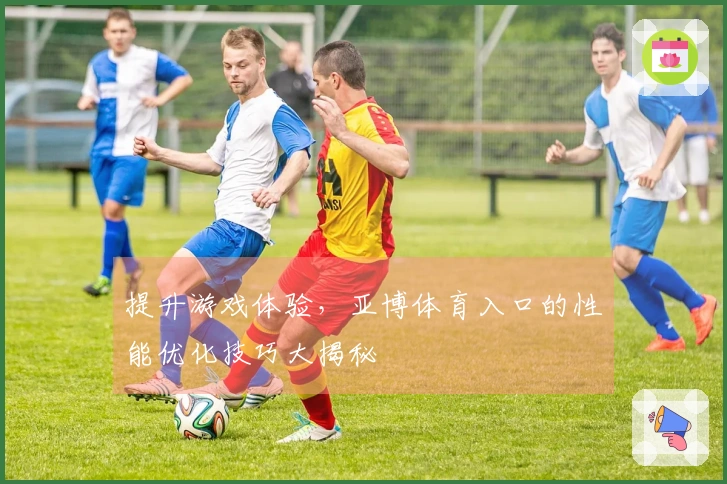 提升游戏体验，亚博体育入口的性能优化技巧大揭秘