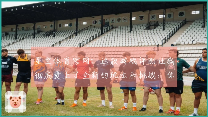 星空体育官网：这款游戏评测让我彻底爱上了全新的玩法和挑战，你也值得一试！